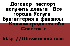 Договор, паспорт, получить деньги - Все города Услуги » Бухгалтерия и финансы   . Калининградская обл.,Советск г.